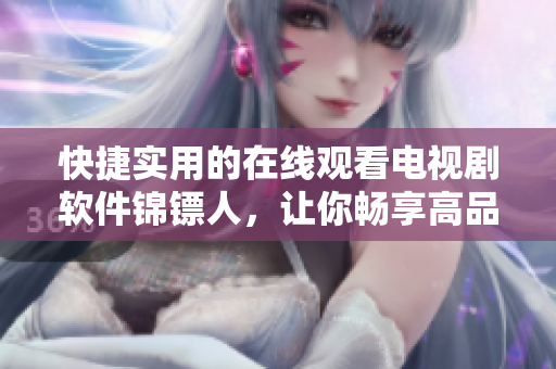 快捷实用的在线观看电视剧软件锦镖人,让你畅享高品质影音 快捷实用的在线观看电视剧软件锦镖人,让你畅享高品质影音
