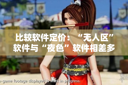 比较软件定价:“无人区”软件与“夜色”软件相差多少? 比较软件定价:“无人区”软件与“夜色”软件相差多少?