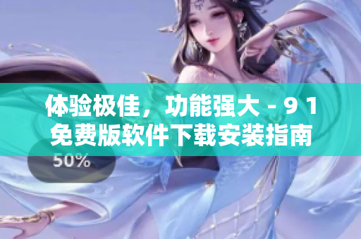 体验极佳，功能强大 - 9 1免费版软件下载安装指南
