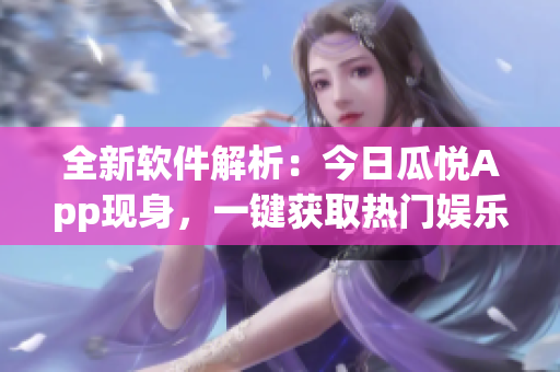 全新软件解析:今日瓜悦App现身,一键获取热门娱乐资讯 全新软件解析:今日瓜悦App现身,一键获取热门娱乐资讯