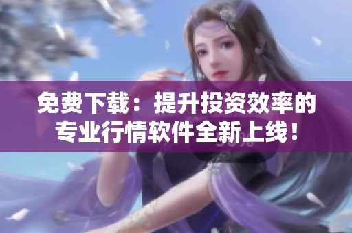 免费下载:提升投资效率的专业行情软件全新上线! 免费下载:提升投资效率的专业行情软件全新上线!