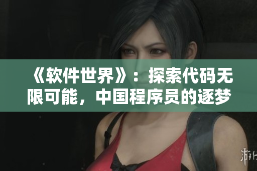 《软件世界》:探索代码无限可能,中国程序员的逐梦之路 《软件世界》:探索代码无限可能,中国程序员的逐梦之路