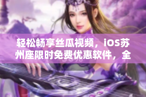 轻松畅享丝瓜视频,iOS苏州座限时免费优惠软件,全方位探索影视世界 轻松畅享丝瓜视频,iOS苏州座限时免费优惠软件,全方位探索影视世界