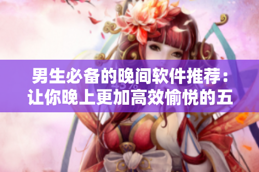 男生必备的晚间软件推荐：让你晚上更加高效愉悦的五款应用