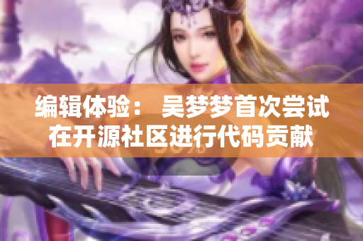 编辑体验: 吴梦梦首次尝试在开源社区进行代码贡献 编辑体验: 吴梦梦首次尝试在开源社区进行代码贡献