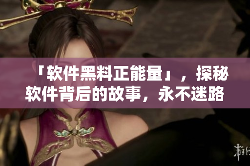 「软件黑料正能量」,探秘软件背后的故事,永不迷路的开发攻略! 「软件黑料正能量」,探秘软件背后的故事,永不迷路的开发攻略!