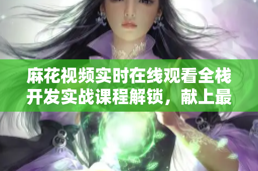 麻花视频实时在线观看全栈开发实战课程解锁,献上最新软件技术的锦镖人! 麻花视频实时在线观看全栈开发实战课程解锁,献上最新软件技术的锦镖人!