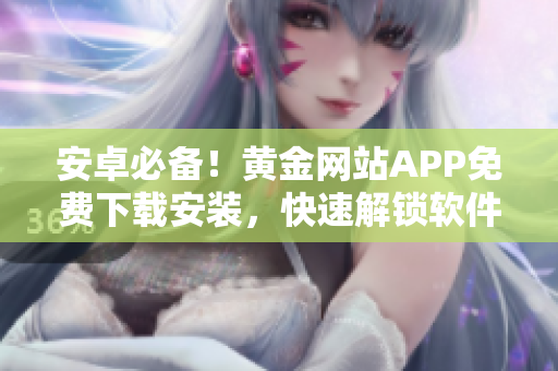 安卓必备！黄金网站APP免费下载安装，快速解锁软件应用精华