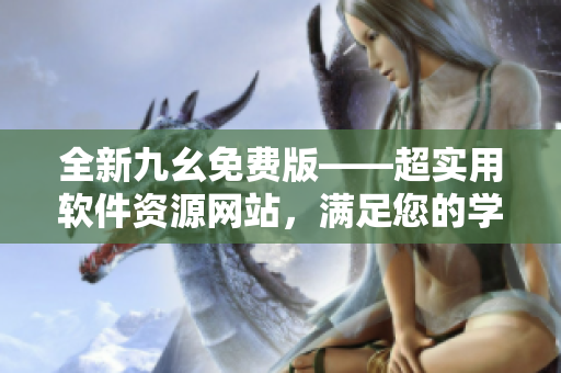 全新九幺免费版——超实用软件资源网站，满足您的学习和工作需求！