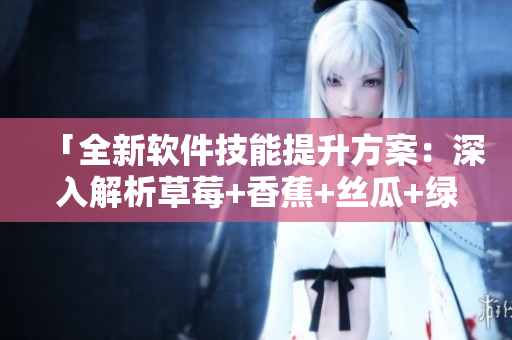 「全新软件技能提升方案：深入解析草莓+香蕉+丝瓜+绿巨人+秋6套装」