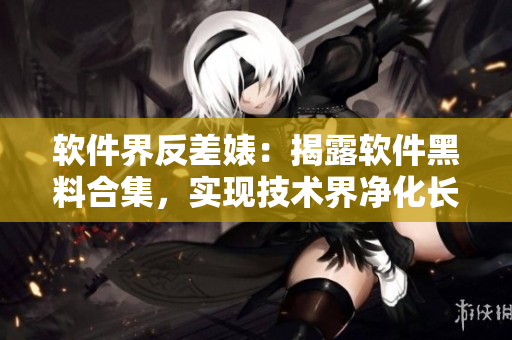 软件界反差婊：揭露软件黑料合集，实现技术界净化长征！