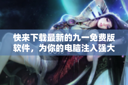 快来下载最新的九一免费版软件，为你的电脑注入强大的性能！