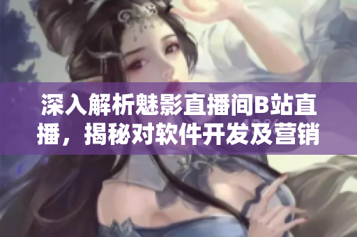 深入解析魅影直播间B站直播,揭秘对软件开发及营销的益处! 深入解析魅影直播间B站直播,揭秘对软件开发及营销的益处!