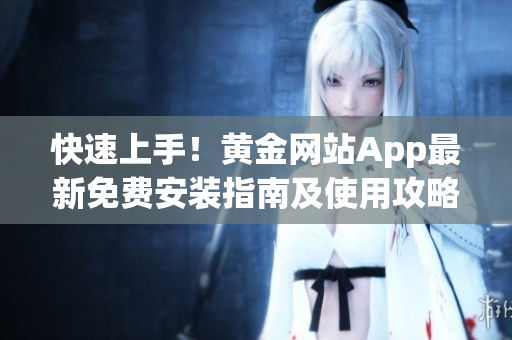 快速上手！黄金网站App最新免费安装指南及使用攻略