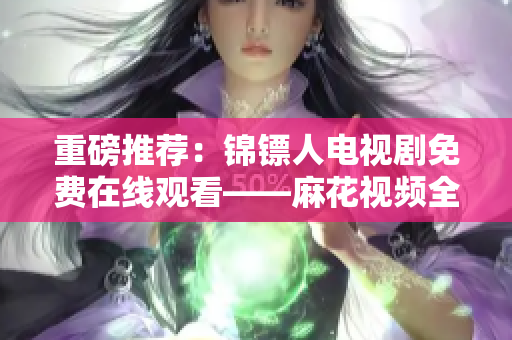 重磅推荐:锦镖人电视剧免费在线观看——麻花视频全网独播! 重磅推荐:锦镖人电视剧免费在线观看——麻花视频全网独播!