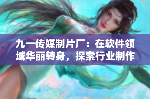 九一传媒制片厂：在软件领域华丽转身，探索行业制作新标准！