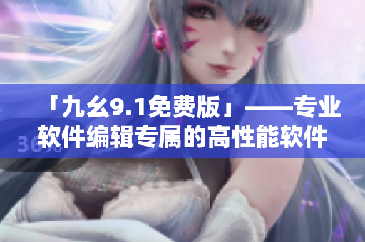 「九幺9.1免费版」——专业软件编辑专属的高性能软件套装 「九幺9.1免费版」——专业软件编辑专属的高性能软件套装