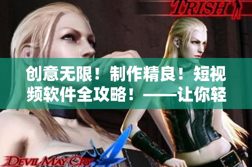 创意无限!制作精良!短视频软件全攻略!——让你轻松把握短视频创作技巧 创意无限!制作精良!短视频软件全攻略!——让你轻松把握短视频创作技巧