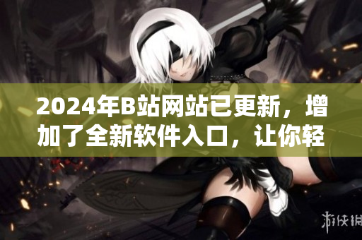 2024年B站网站已更新，增加了全新软件入口，让你轻松下载最新科技软件！