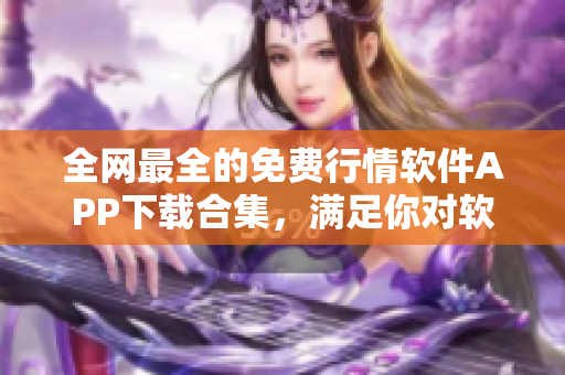 全网最全的免费行情软件APP下载合集,满足你对软件的所有需求! 全网最全的免费行情软件APP下载合集,满足你对软件的所有需求!