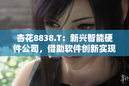 杏花8838.T:新兴智能硬件公司,借助软件创新实现多领域突破 杏花8838.T:新兴智能硬件公司,借助软件创新实现多领域突破