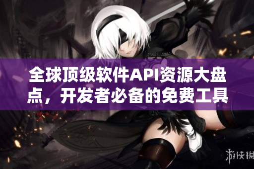 全球顶级软件API资源大盘点，开发者必备的免费工具箱