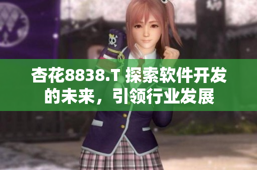 杏花8838.T 探索软件开发的未来,引领行业发展 杏花8838.T 探索软件开发的未来,引领行业发展