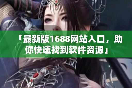 「最新版1688网站入口,助你快速找到软件资源」 「最新版1688网站入口,助你快速找到软件资源」