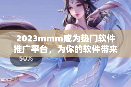 2023mmm成为热门软件推广平台，为你的软件带来更多用户！