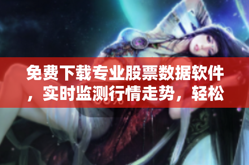 免费下载专业股票数据软件,实时监测行情走势,轻松掌握市场动态! 免费下载专业股票数据软件,实时监测行情走势,轻松掌握市场动态!
