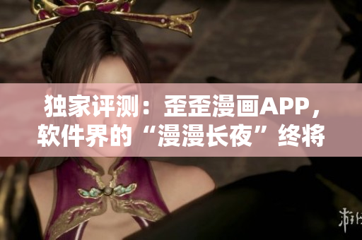 独家评测:歪歪漫画APP,软件界的“漫漫长夜”终将破晓! 独家评测:歪歪漫画APP,软件界的“漫漫长夜”终将破晓!