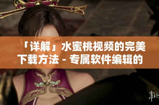 「详解」水蜜桃视频的完美下载方法 - 专属软件编辑的实战分享