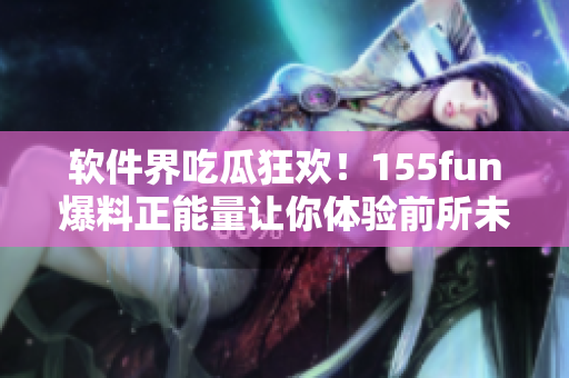 软件界吃瓜狂欢!155fun爆料正能量让你体验前所未有的软件福利 软件界吃瓜狂欢!155fun爆料正能量让你体验前所未有的软件福利