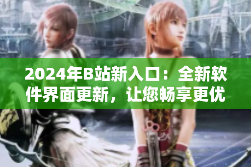 2024年B站新入口：全新软件界面更新，让您畅享更优质的软件资讯！