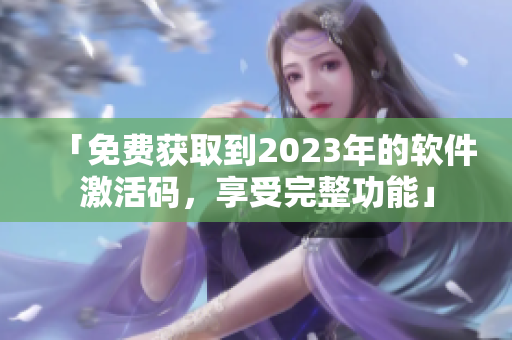「免费获取到2023年的软件激活码，享受完整功能」