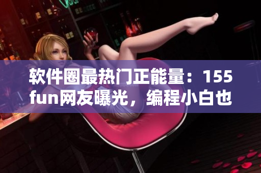 软件圈最热门正能量：155fun网友曝光，编程小白也能快速入门！