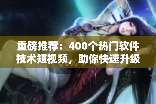 重磅推荐：400个热门软件技术短视频，助你快速升级技能！
