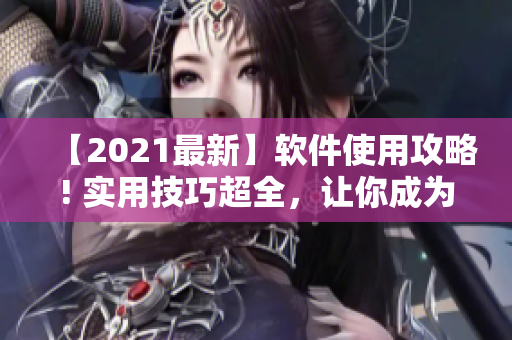 【2021最新】软件使用攻略! 实用技巧超全，让你成为专业软件用户!