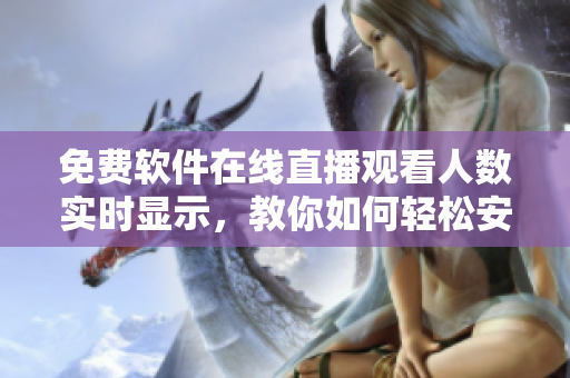 免费软件在线直播观看人数实时显示,教你如何轻松安装! 免费软件在线直播观看人数实时显示,教你如何轻松安装!