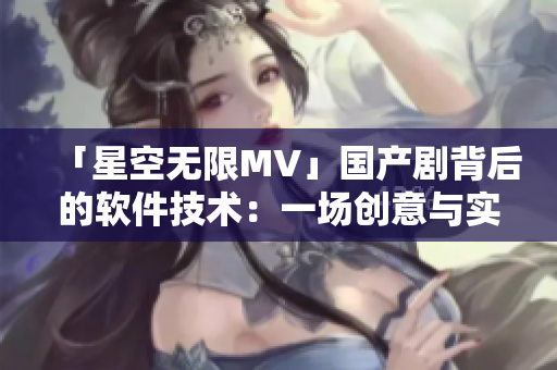 「星空无限MV」国产剧背后的软件技术：一场创意与实现的完美交融！
