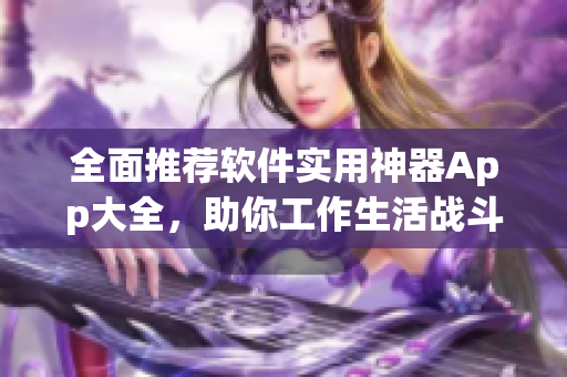 全面推荐软件实用神器App大全，助你工作生活战斗力UP！