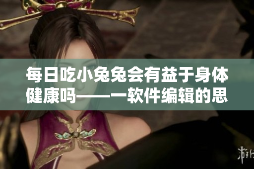 每日吃小兔兔会有益于身体健康吗——一软件编辑的思考