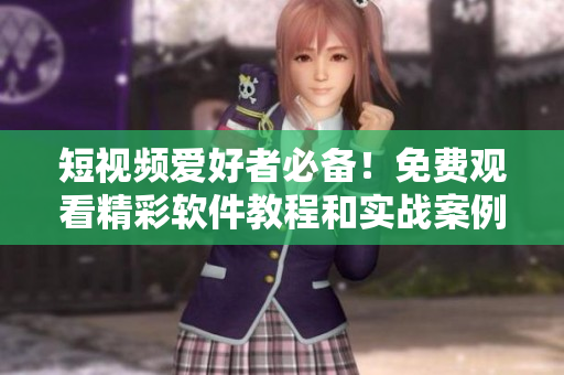 短视频爱好者必备！免费观看精彩软件教程和实战案例