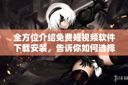 全方位介绍免费短视频软件下载安装，告诉你如何选择最佳工具！