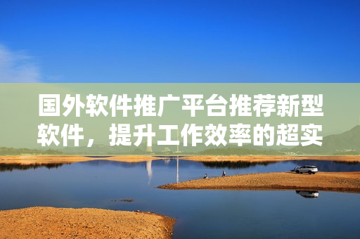国外软件推广平台推荐新型软件，提升工作效率的超实用工具顺利上线！