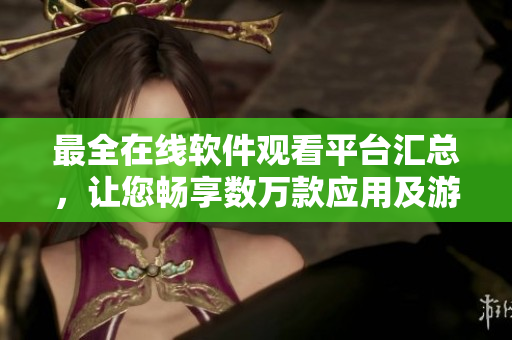 最全在线软件观看平台汇总，让您畅享数万款应用及游戏资源