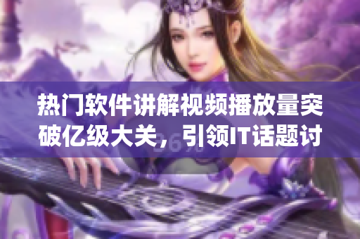 热门软件讲解视频播放量突破亿级大关，引领IT话题讨论趋势)