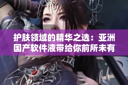 护肤领域的精华之选:亚洲国产软件液带给你前所未有的肌肤体验 护肤领域的精华之选:亚洲国产软件液带给你前所未有的肌肤体验
