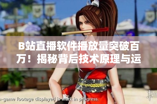 B站直播软件播放量突破百万！揭秘背后技术原理与运营策略