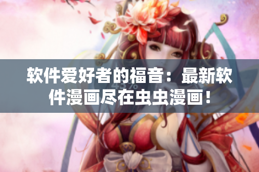 软件爱好者的福音：最新软件漫画尽在虫虫漫画！